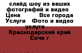 слайд-шоу из ваших фотографий и видео › Цена ­ 500 - Все города Услуги » Фото и видео услуги   . Краснодарский край,Сочи г.